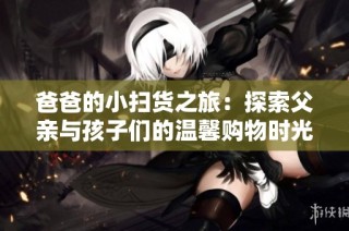 爸爸的小扫货之旅：探索父亲与孩子们的温馨购物时光