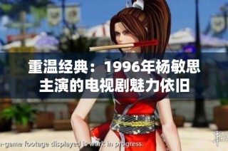 重温经典：1996年杨敏思主演的电视剧魅力依旧
