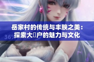 岳家村的传统与丰腴之美：探索大隂户的魅力与文化