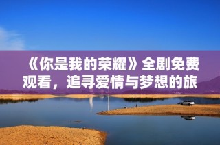《你是我的荣耀》全剧免费观看，追寻爱情与梦想的旅程