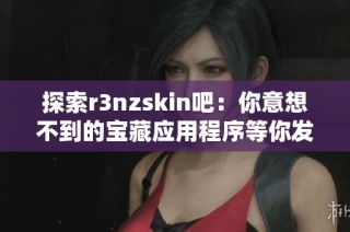 探索r3nzskin吧：你意想不到的宝藏应用程序等你发现！