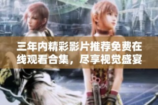 三年内精彩影片推荐免费在线观看合集，尽享视觉盛宴