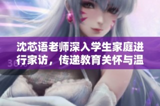 沈芯语老师深入学生家庭进行家访，传递教育关怀与温情