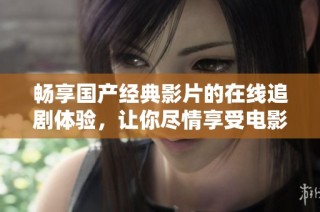 畅享国产经典影片的在线追剧体验，让你尽情享受电影魅力
