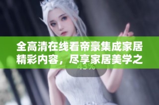 全高清在线看帝豪集成家居精彩内容，尽享家居美学之旅