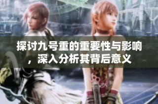 探讨九号重的重要性与影响，深入分析其背后意义