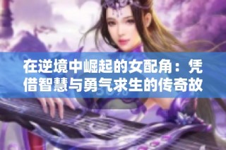 在逆境中崛起的女配角：凭借智慧与勇气求生的传奇故事