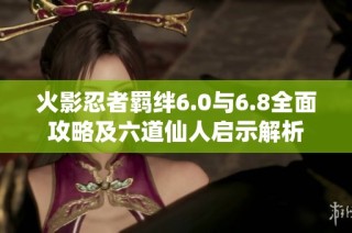 火影忍者羁绊6.0与6.8全面攻略及六道仙人启示解析