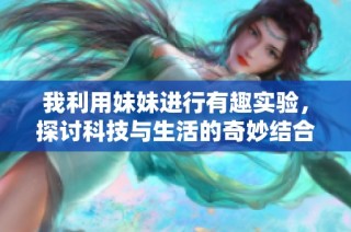 我利用妹妹进行有趣实验，探讨科技与生活的奇妙结合