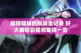 麻辣姐妹的挑战全记录 好大赛精彩视频集锦一览