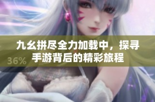 九幺拼尽全力加载中，探寻手游背后的精彩旅程