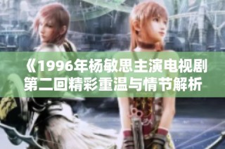 《1996年杨敏思主演电视剧第二回精彩重温与情节解析》