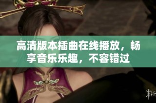高清版本插曲在线播放，畅享音乐乐趣，不容错过