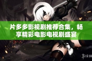 片多多影视剧推荐合集，畅享精彩电影电视剧盛宴