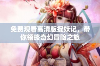 免费观看高清版捉妖记，带你领略奇幻冒险之旅