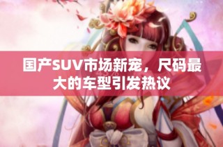 国产SUV市场新宠，尺码最大的车型引发热议