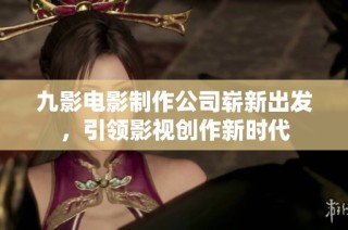九影电影制作公司崭新出发，引领影视创作新时代