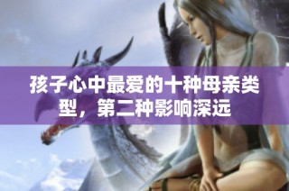 孩子心中最爱的十种母亲类型，第二种影响深远