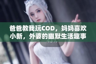 爸爸教我玩COD，妈妈喜欢小新，外婆的幽默生活趣事