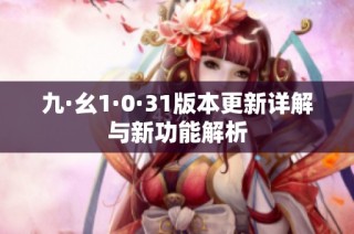 九·幺1·0·31版本更新详解与新功能解析