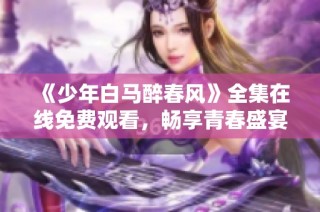 《少年白马醉春风》全集在线免费观看，畅享青春盛宴