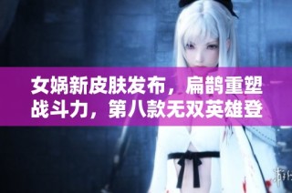 女娲新皮肤发布，扁鹊重塑战斗力，第八款无双英雄登场