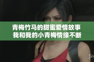 青梅竹马的甜蜜爱情故事 我和我的小青梅情缘不断