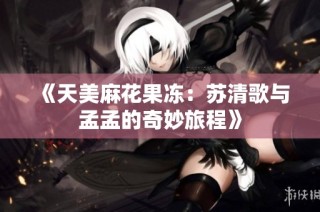 《天美麻花果冻：苏清歌与孟孟的奇妙旅程》