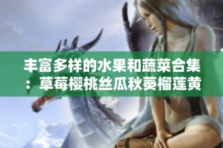 丰富多样的水果和蔬菜合集：草莓樱桃丝瓜秋葵榴莲黄瓜全解析