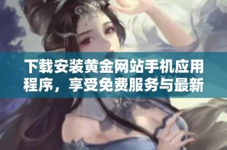 下载安装黄金网站手机应用程序，享受免费服务与最新资讯