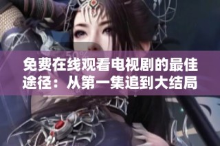 免费在线观看电视剧的最佳途径：从第一集追到大结局