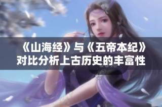 《山海经》与《五帝本纪》对比分析上古历史的丰富性与独特视角