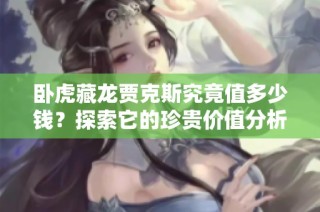 卧虎藏龙贾克斯究竟值多少钱？探索它的珍贵价值分析