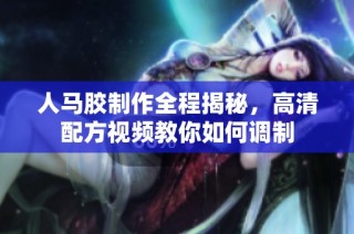 人马胶制作全程揭秘，高清配方视频教你如何调制