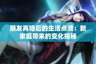 朋友再婚后的生活点滴：新家庭带来的变化揭秘