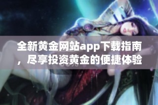 全新黄金网站app下载指南，尽享投资黄金的便捷体验