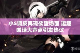 小S调皮再现欲望场面 逗趣喊话大声点引发热议