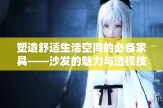 塑造舒适生活空间的必备家具——沙发的魅力与选择技巧