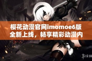 樱花动漫官网imomoe6版全新上线，畅享精彩动漫内容