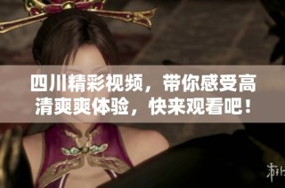 四川精彩视频，带你感受高清爽爽体验，快来观看吧！