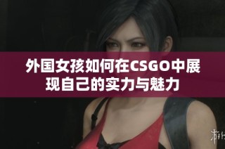 外国女孩如何在CSGO中展现自己的实力与魅力