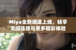 Miya全新通道上线，畅享无缝连接与更多精彩体验