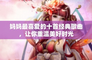 妈妈最喜爱的十首经典歌曲，让你重温美好时光