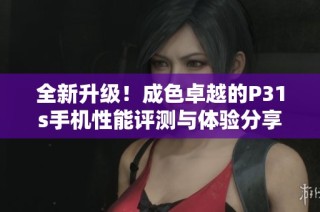 全新升级！成色卓越的P31s手机性能评测与体验分享