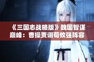 《三国志战略版》魏国智谋巅峰：曹操贾诩荀攸强阵容解析