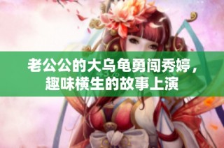 老公公的大乌龟勇闯秀婷，趣味横生的故事上演