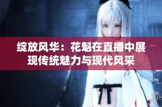 绽放风华：花魁在直播中展现传统魅力与现代风采