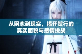 从网恋到现实，揭开贺行的真实面貌与感情挑战