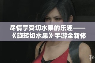尽情享受切水果的乐趣——《旋转切水果》手游全新体验揭秘
