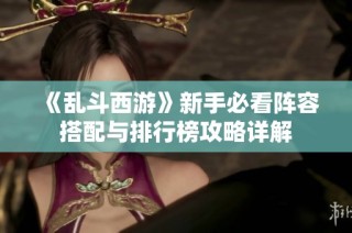 《乱斗西游》新手必看阵容搭配与排行榜攻略详解